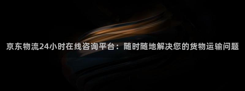28圈麻将胡了在线试玩：京东物流24小时在线咨询平台：随时随